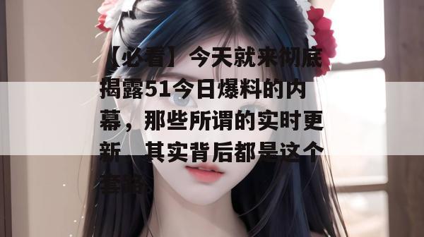 【必看】今天就来彻底揭露51今日爆料的内幕,那些所谓的实时更新,其实背后都是这个套路。 【必看】今天就来彻底揭露51今日爆料的内幕,那些所谓的实时更新,其实背后都是这个套路。