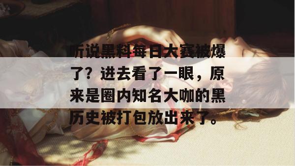 听说黑料每日大赛被爆了？进去看了一眼，原来是圈内知名大咖的黑历史被打包放出来了。