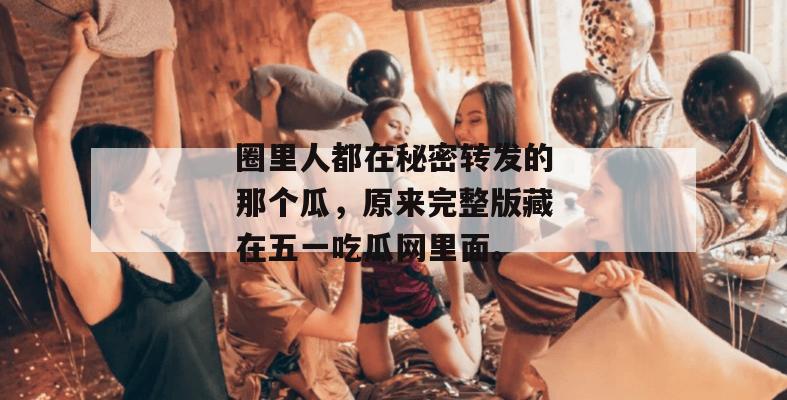 圈里人都在秘密转发的那个瓜，原来完整版藏在五一吃瓜网里面。