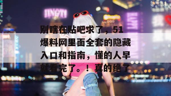 别瞎在贴吧求了，51爆料网里面全套的隐藏入口和指南，懂的人早就看完了。！真的绝了