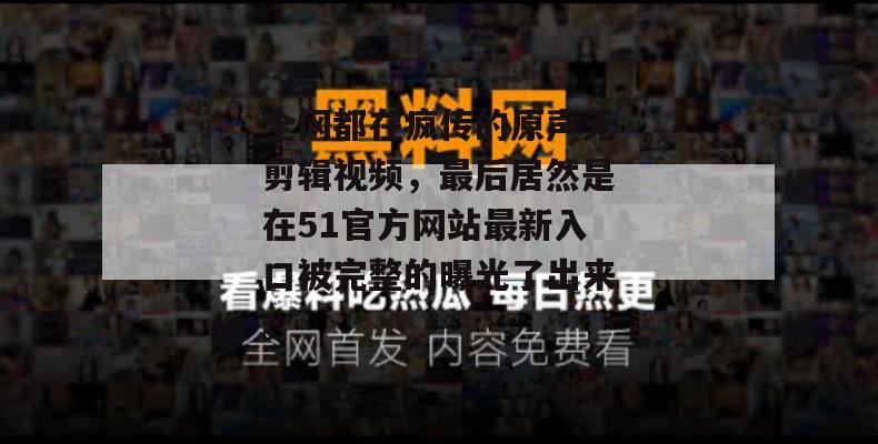 全网都在疯传的原声无剪辑视频,最后居然是在51官方网站最新入口被完整的曝光了出来。 全网都在疯传的原声无剪辑视频,最后居然是在51官方网站最新入口被完整的曝光了出来。