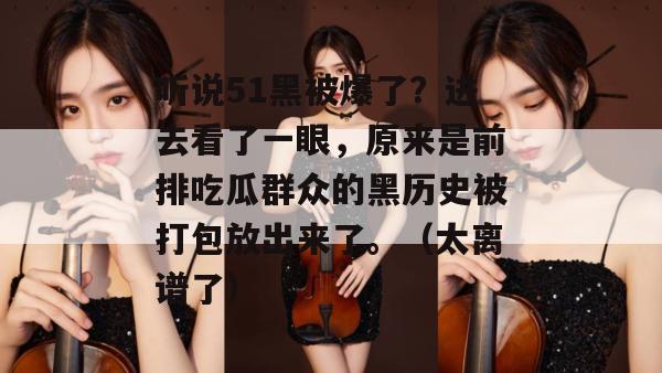 听说51黑被爆了？进去看了一眼，原来是前排吃瓜群众的黑历史被打包放出来了。（太离谱了）