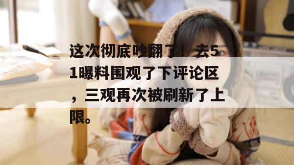 这次彻底吵翻了!去51曝料围观了下评论区,三观再次被刷新了上限。 这次彻底吵翻了!去51曝料围观了下评论区,三观再次被刷新了上限。