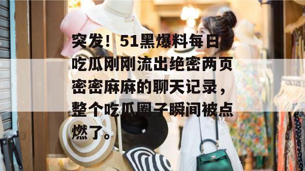 突发！51黑爆料每日吃瓜刚刚流出绝密两页密密麻麻的聊天记录，整个吃瓜圈子瞬间被点燃了。