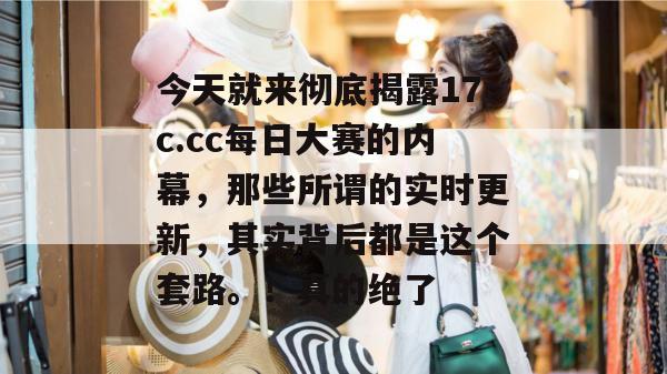 今天就来彻底揭露17c.cc每日大赛的内幕,那些所谓的实时更新,其实背后都是这个套路。!真的绝了 今天就来彻底揭露17c.cc每日大赛的内幕,那些所谓的实时更新,其实背后都是这个套路。!真的绝了