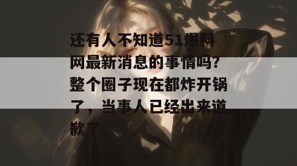还有人不知道51爆料网最新消息的事情吗？整个圈子现在都炸开锅了，当事人已经出来道歉了。