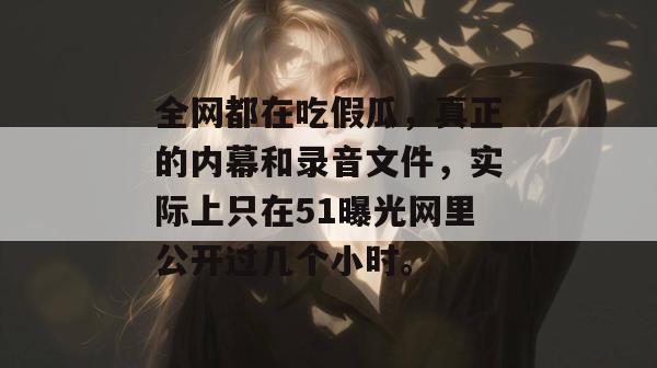 全网都在吃假瓜，真正的内幕和录音文件，实际上只在51曝光网里公开过几个小时。