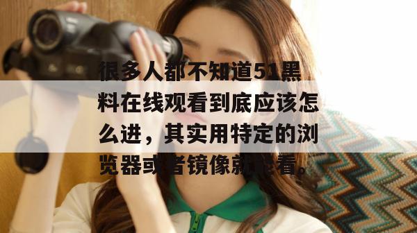 很多人都不知道51黑料在线观看到底应该怎么进，其实用特定的浏览器或者镜像就能看。