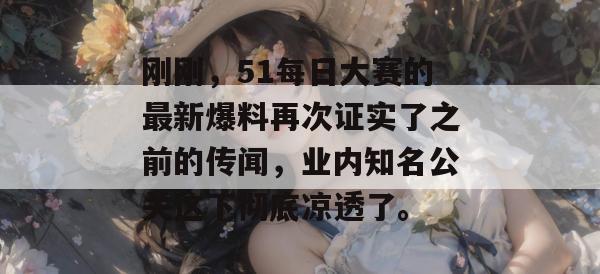 刚刚,51每日大赛的最新爆料再次证实了之前的传闻,业内知名公关这下彻底凉透了。 刚刚,51每日大赛的最新爆料再次证实了之前的传闻,业内知名公关这下彻底凉透了。