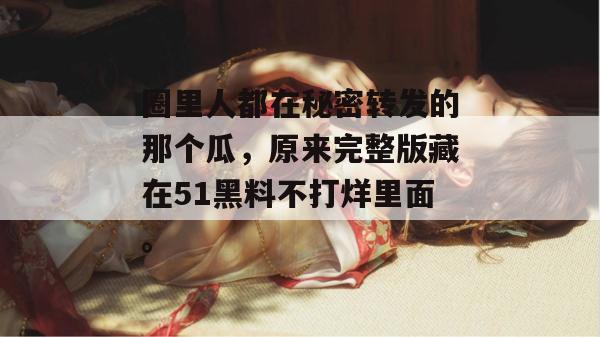 圈里人都在秘密转发的那个瓜,原来完整版藏在51黑料不打烊里面。 圈里人都在秘密转发的那个瓜,原来完整版藏在51黑料不打烊里面。