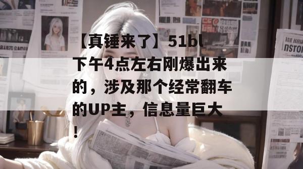 【真锤来了】51bl下午4点左右刚爆出来的，涉及那个经常翻车的UP主，信息量巨大！