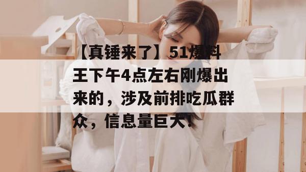 【真锤来了】51爆料王下午4点左右刚爆出来的，涉及前排吃瓜群众，信息量巨大！
