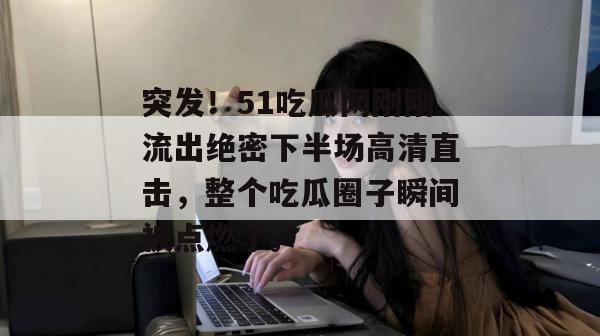 突发！51吃瓜网刚刚流出绝密下半场高清直击，整个吃瓜圈子瞬间被点燃了。