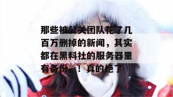 那些被公关团队花了几百万删掉的新闻，其实都在黑料社的服务器里有备份。！真的绝了