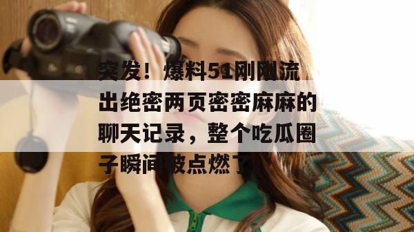 突发！爆料51刚刚流出绝密两页密密麻麻的聊天记录，整个吃瓜圈子瞬间被点燃了。