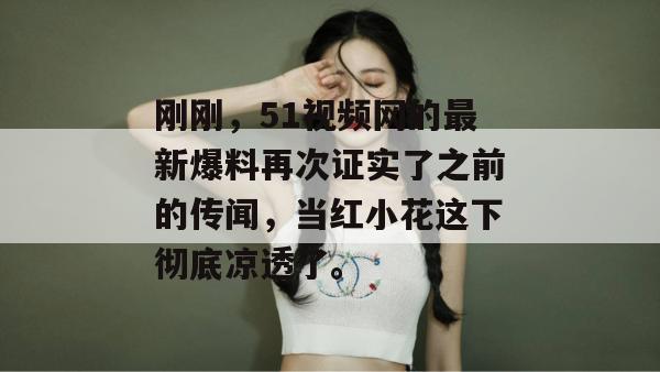 刚刚，51视频网的最新爆料再次证实了之前的传闻，当红小花这下彻底凉透了。