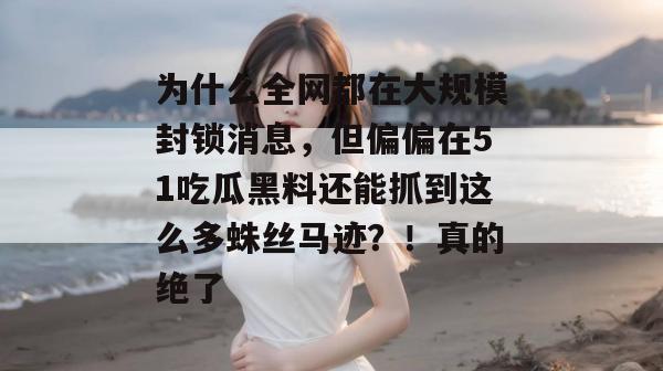 为什么全网都在大规模封锁消息，但偏偏在51吃瓜黑料还能抓到这么多蛛丝马迹？！真的绝了
