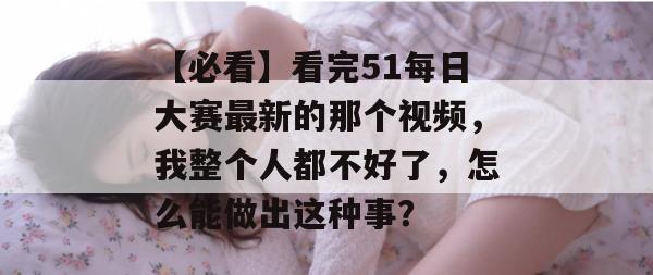 【必看】看完51每日大赛最新的那个视频，我整个人都不好了，怎么能做出这种事？