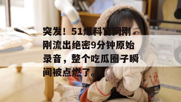 突发!51爆料官网刚刚流出绝密9分钟原始录音,整个吃瓜圈子瞬间被点燃了。 突发!51爆料官网刚刚流出绝密9分钟原始录音,整个吃瓜圈子瞬间被点燃了。