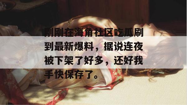 刚刚在海角社区吃瓜刷到最新爆料，据说连夜被下架了好多，还好我手快保存了。