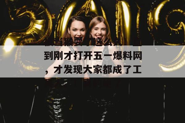 被当猴耍了这么久！直到刚才打开五一爆料网，才发现大家都成了工具人。！真的绝了