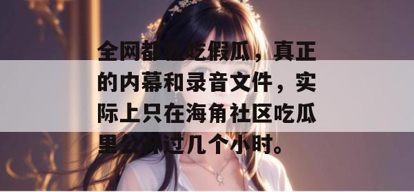 全网都在吃假瓜，真正的内幕和录音文件，实际上只在海角社区吃瓜里公开过几个小时。