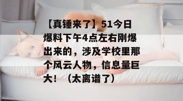 【真锤来了】51今日爆料下午4点左右刚爆出来的，涉及学校里那个风云人物，信息量巨大！（太离谱了）