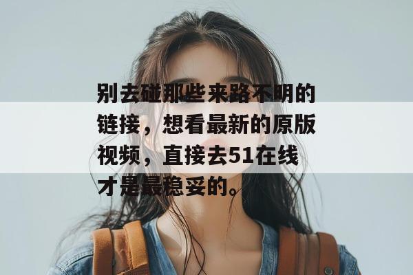 别去碰那些来路不明的链接，想看最新的原版视频，直接去51在线才是最稳妥的。