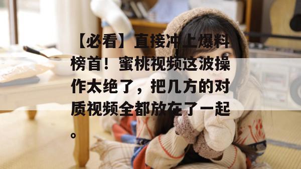 【必看】直接冲上爆料榜首！蜜桃视频这波操作太绝了，把几方的对质视频全都放在了一起。
