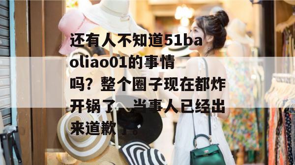 还有人不知道51baoliao01的事情吗?整个圈子现在都炸开锅了,当事人已经出来道歉了。